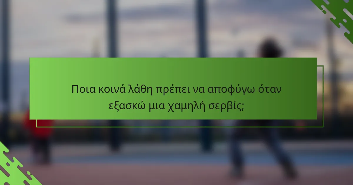 Ποια κοινά λάθη πρέπει να αποφύγω όταν εξασκώ μια χαμηλή σερβίς;