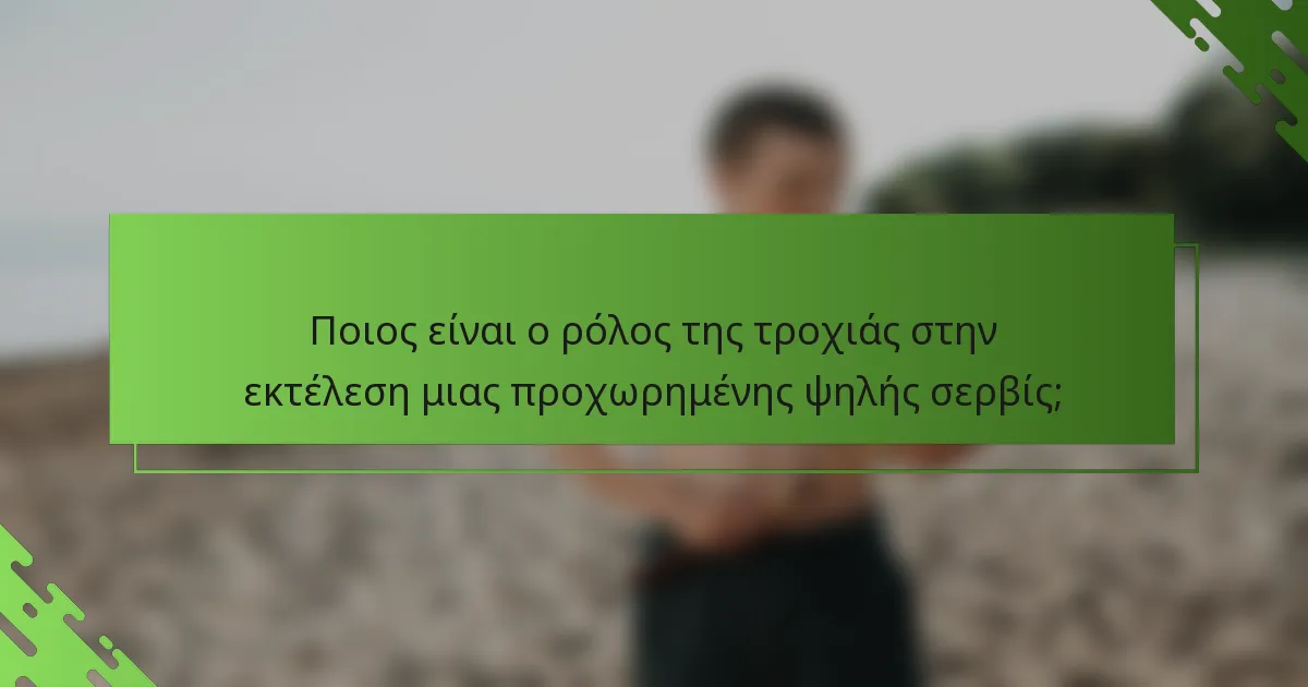 Ποιος είναι ο ρόλος της τροχιάς στην εκτέλεση μιας προχωρημένης ψηλής σερβίς;