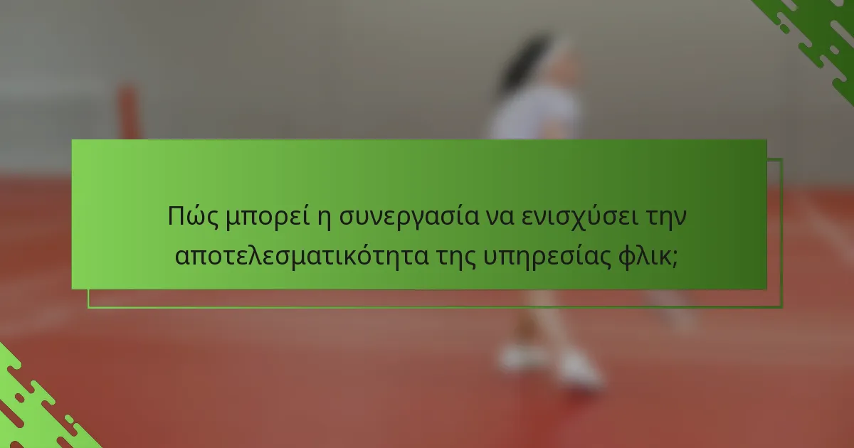 Πώς μπορεί η συνεργασία να ενισχύσει την αποτελεσματικότητα της υπηρεσίας φλικ;
