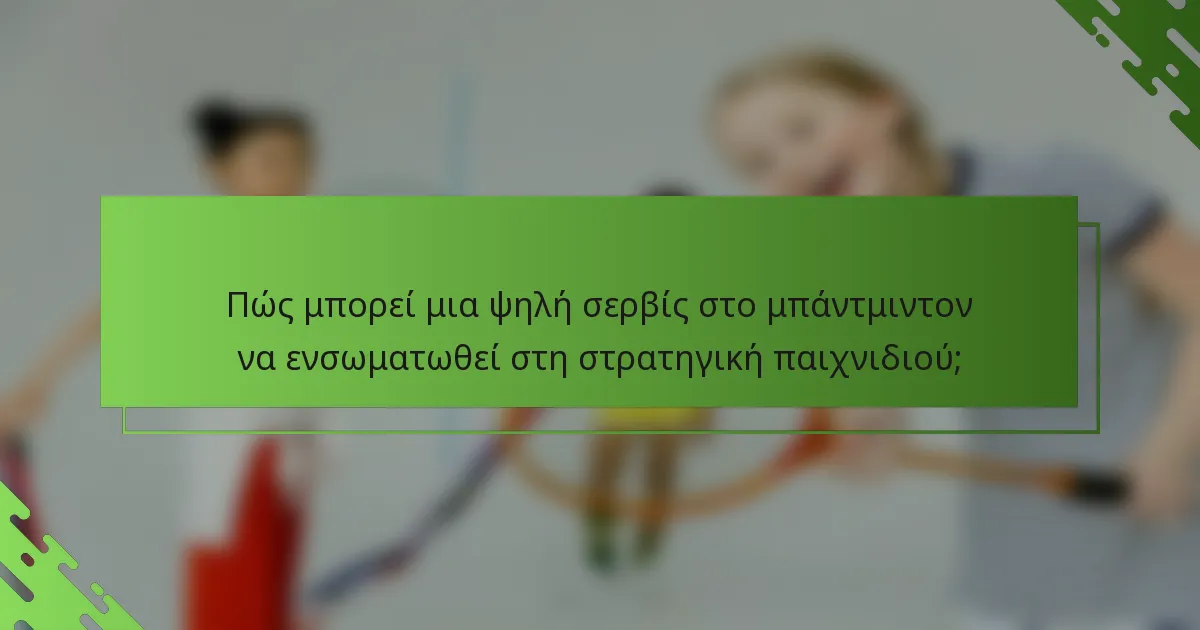 Πώς μπορεί μια ψηλή σερβίς στο μπάντμιντον να ενσωματωθεί στη στρατηγική παιχνιδιού;