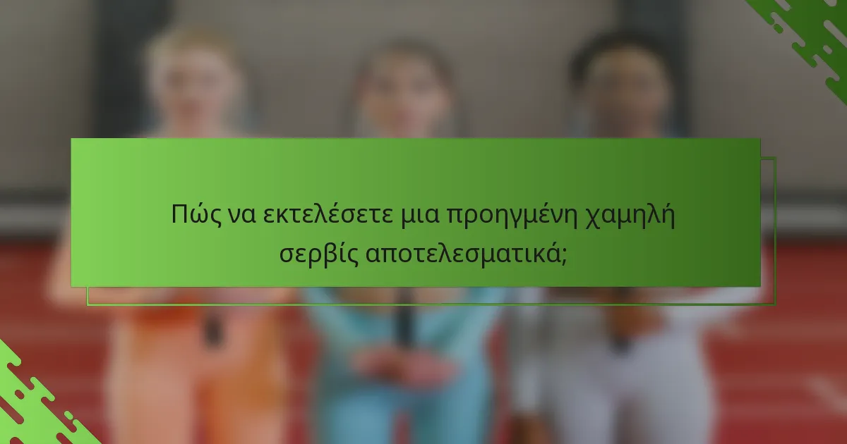Πώς να εκτελέσετε μια προηγμένη χαμηλή σερβίς αποτελεσματικά;